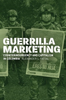 Guerrilla Marketing : Counterinsurgency and Capitalism in Colombia