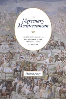 The Mercenary Mediterranean : Sovereignty, Religion, and Violence in the Medieval Crown of Aragon, Paperback / softback Book The Mercenary Mediterranean : Sovereignty, Religion, and Violence in the Medieval Crown of Aragon, Paperback / softback Book