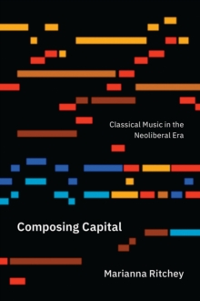 Composing Capital : Classical Music in the Neoliberal Era, Paperback / softback Book Composing Capital : Classical Music in the Neoliberal Era, Paperback / softback Book