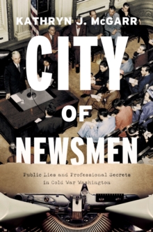 City of Newsmen : Public Lies and Professional Secrets in Cold War Washington