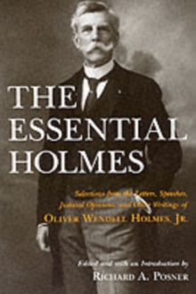 The Essential Holmes : Selections from the Letters, Speeches, Judicial Opinions, and Other Writings of Oliver Wendell Holmes, Jr.