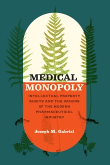 Medical Monopoly : Intellectual Property Rights and the Origins of the Modern Pharmaceutical Industry