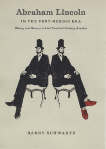 Abraham Lincoln in the Post-Heroic Era : History and Memory in Late Twentieth-Century America