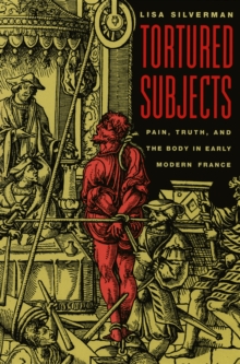 Tortured Subjects : Pain, Truth, and the Body in Early Modern France