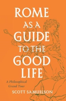 Rome as a Guide to the Good Life : A Philosophical Grand Tour