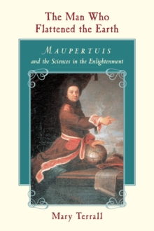 The Man Who Flattened the Earth : Maupertuis and the Sciences in the Enlightenment