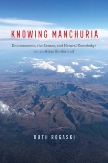 Knowing Manchuria : Environments, the Senses, and Natural Knowledge on an Asian Borderland