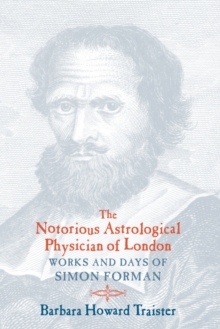 The Notorious Astrological Physician of London : Works and Days of Simon Forman