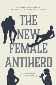 The New Female Antihero : The Disruptive Women of Twenty-First-Century Us Television