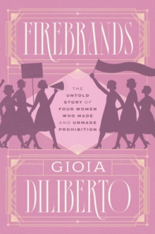 Firebrands : The Untold Story of Four Women Who Made and Unmade Prohibition