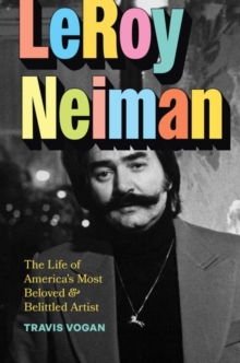 LeRoy Neiman : The Life of Americas Most Beloved and Belittled Artist