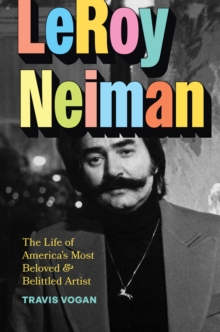 LeRoy Neiman : The Life of America's Most Beloved and Belittled Artist