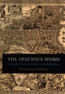 The Spacious Word : Cartography, Literature, and Empire in Early Modern Spain