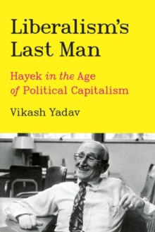 Liberalism's Last Man : Hayek in the Age of Political Capitalism