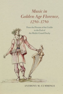 Music in Golden-Age Florence, 1250-1750 : From the Priorate of the Guilds to the End of the Medici Grand Duchy