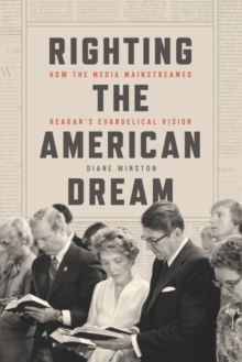 Righting the American Dream : How the Media Mainstreamed Reagan's Evangelical Vision