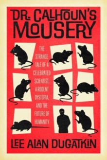 Dr. Calhoun's Mousery : The Strange Tale of a Celebrated Scientist, a Rodent Dystopia, and the Future of Humanity