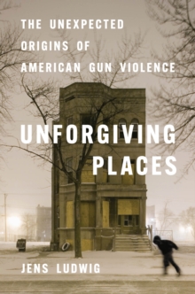 Unforgiving Places : The Unexpected Origins of American Gun Violence