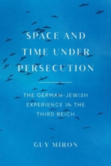 Space and Time under Persecution : The German-Jewish Experience in the Third Reich