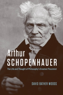 Arthur Schopenhauer : The Life and Thought of Philosophys Greatest Pessimist