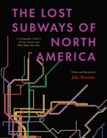 The Lost Subways of North America : A Cartographic Guide to the Past, Present, and What Might Have Been