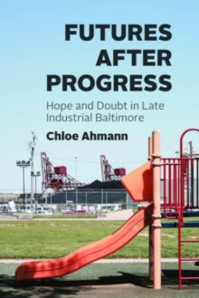 Futures after Progress : Hope and Doubt in Late Industrial Baltimore