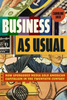 Business as Usual : How Sponsored Media Sold American Capitalism in the Twentieth Century