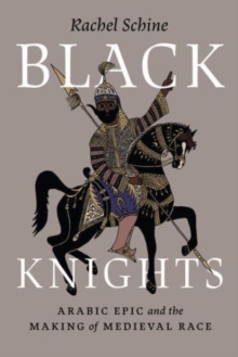 Black Knights : Arabic Epic and the Making of Medieval Race