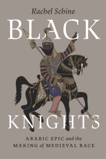 Black Knights : Arabic Epic and the Making of Medieval Race