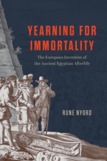 Yearning for Immortality : The European Invention of the Ancient Egyptian Afterlife