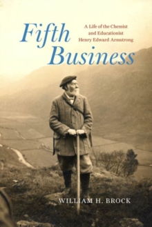 Fifth Business : A Life of the Chemist and Educationist Henry Edward Armstrong
