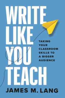 Write Like You Teach : Taking Your Classroom Skills to a Bigger Audience