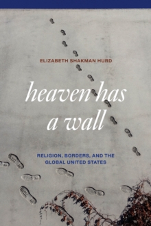 The University of Chicago Press Heaven Has A Wall , Religion, Borders, And The Global United States