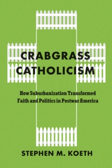Crabgrass Catholicism : How Suburbanization Transformed Faith and Politics in Postwar America