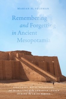 Remembering and Forgetting in Ancient Mesopotamia : Ziggurats, Royal Sculpture, and the Shaping of the Akkadian Legacy During the Ur III Period