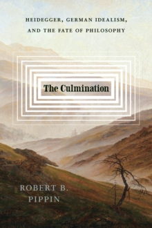 The Culmination : Heidegger, German Idealism, and the Fate of Philosophy