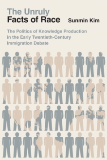 The University of Chicago Press The Unruly Facts Of Race , The Politics Of Knowledge Production In The Early Twentieth-Century Immigration Debate