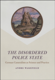 The Disordered Police State : German Cameralism as Science and Practice