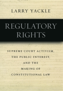 Regulatory Rights : Supreme Court Activism, the Public Interest, and the Making of Constitutional Law