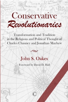 Conservative Revolutionaries : Transformation and Tradition in the Religious and Political Thought of Charles Chauncy and Jonathan Mayhew, Paperback / softback Book Conservative Revolutionaries : Transformation and Tradition in the Religious and Political Thought of Charles Chauncy and Jonathan Mayhew, Paperback / softback Book