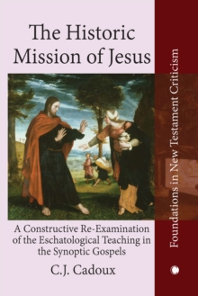 The Historic Mission of Jesus : A Constructive Re-Examination of the Eschatological Teaching in the Synoptic Gospels