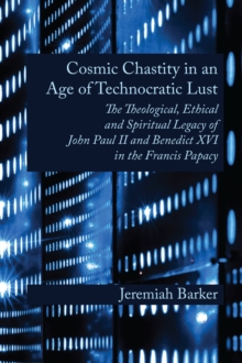 Cosmic Chastity in an Age of Technocratic Lust : The Theological, Ethical and Spiritual Legacy of John Paul II and Benedict XVI in the Francis Papacy