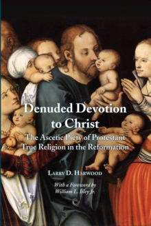 Denuded Devotion to Christ : The Ascetic Piety of Protestant True Religion in the Reformation