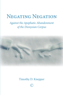 Negating Negation : Against the Apophatic Abandonment of the Dionysian Corpus