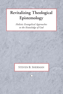 Revitalizing Theological Epistemology : Holisitc Evangelical Approaches to the Knowledge of God