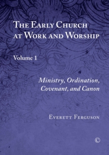 The Early Church at Work and Worship : Volume 1: Ministry, Ordination, Covenant, and Canon