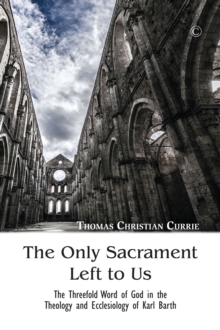 The Only Sacrament Left to Us : The Threefold Word of God in the Theology and Ecclesiology of Karl Barth