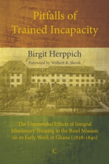 Pitfalls of Trained Incapacity : The Unintended Effects of Integral Missionary Training in the Basel Mission on its Early Work in Ghana (1828-1840)