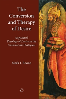 The Conversion and Therapy of Desire : Augustine's Theology of Desire in the Cassiciacum Dialogues