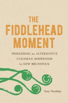 The Fiddlehead Moment : Pioneering an Alternative Canadian Modernism in New Brunswick